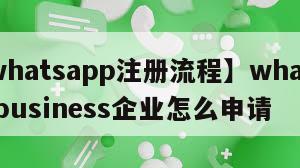 【whatsapp注册流程】whatsappbusiness企业怎么申请